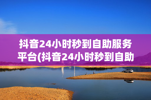 抖音24小时秒到自助服务平台(抖音24小时秒到自助服务平台可靠吗)-第1张图片-孟州市鸿昌木材加工厂